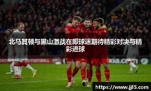 北马其顿与黑山激战在即球迷期待精彩对决与精彩进球