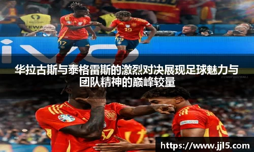 华拉古斯与泰格雷斯的激烈对决展现足球魅力与团队精神的巅峰较量